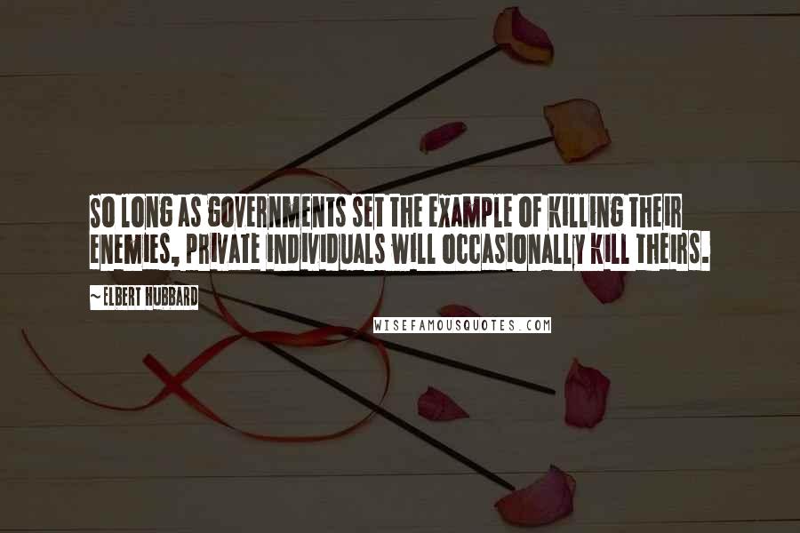 Elbert Hubbard Quotes: So long as governments set the example of killing their enemies, private individuals will occasionally kill theirs.