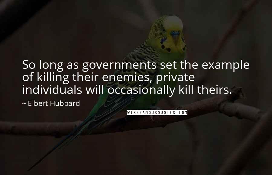 Elbert Hubbard Quotes: So long as governments set the example of killing their enemies, private individuals will occasionally kill theirs.