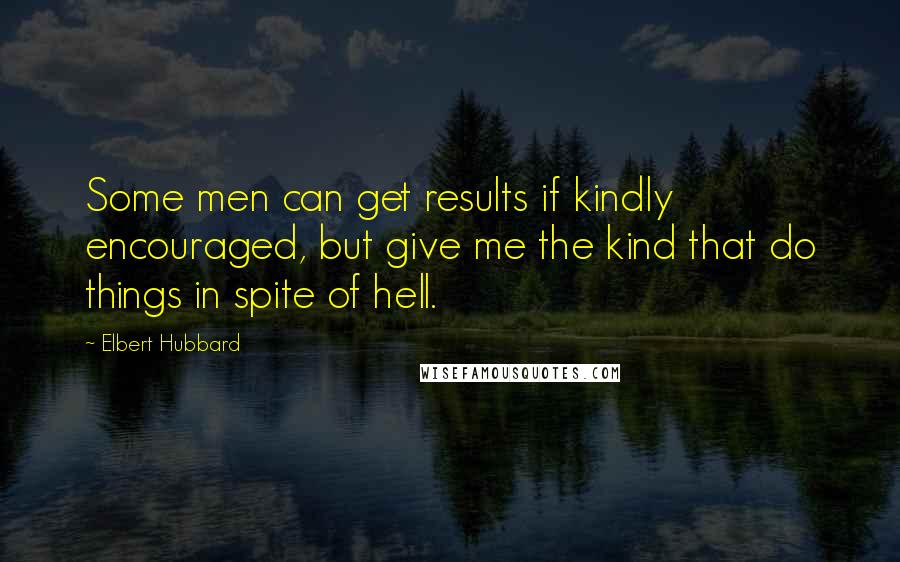 Elbert Hubbard Quotes: Some men can get results if kindly encouraged, but give me the kind that do things in spite of hell.