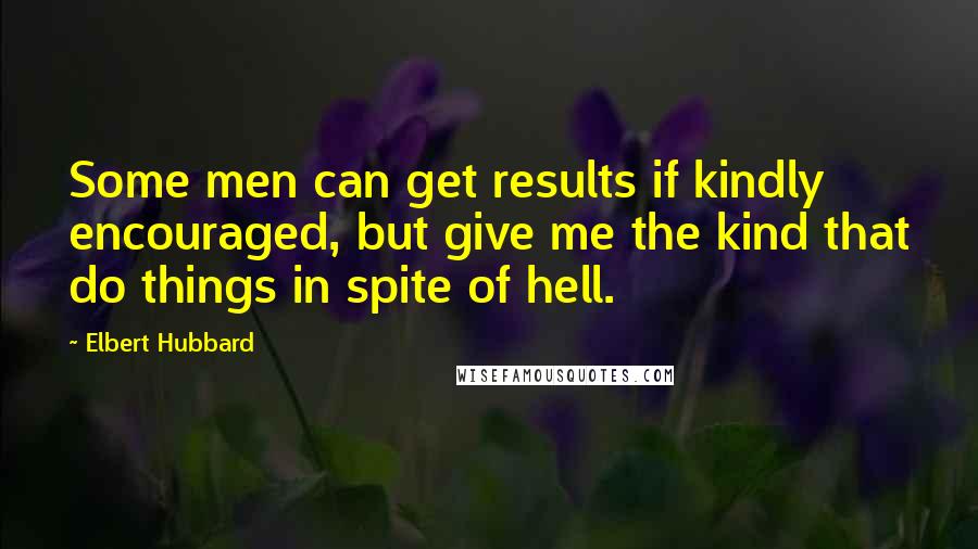 Elbert Hubbard Quotes: Some men can get results if kindly encouraged, but give me the kind that do things in spite of hell.