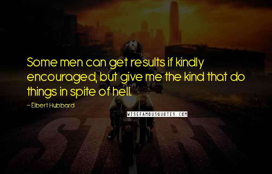 Elbert Hubbard Quotes: Some men can get results if kindly encouraged, but give me the kind that do things in spite of hell.