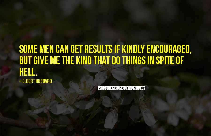 Elbert Hubbard Quotes: Some men can get results if kindly encouraged, but give me the kind that do things in spite of hell.