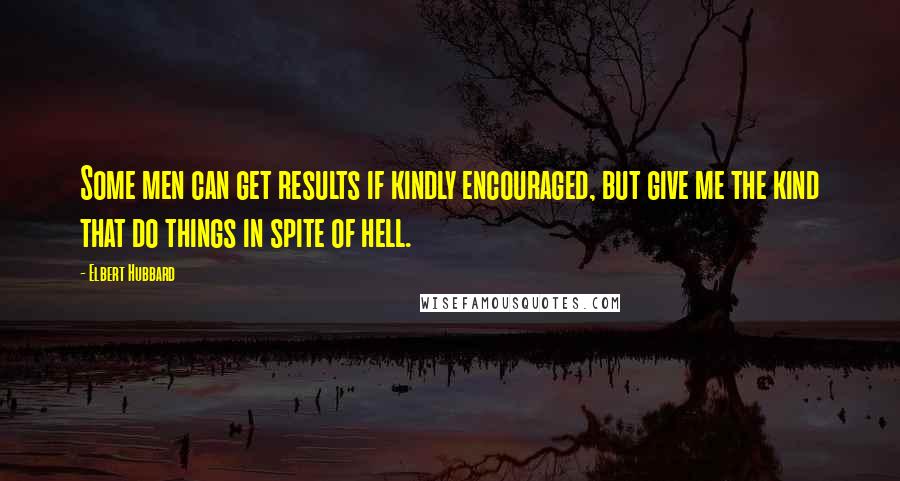 Elbert Hubbard Quotes: Some men can get results if kindly encouraged, but give me the kind that do things in spite of hell.