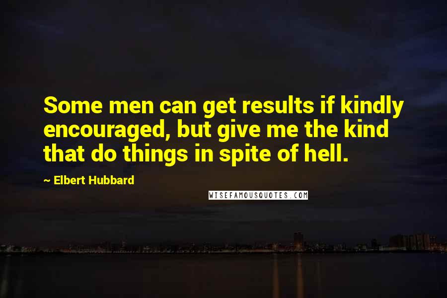 Elbert Hubbard Quotes: Some men can get results if kindly encouraged, but give me the kind that do things in spite of hell.