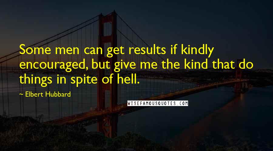 Elbert Hubbard Quotes: Some men can get results if kindly encouraged, but give me the kind that do things in spite of hell.