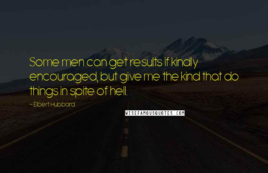 Elbert Hubbard Quotes: Some men can get results if kindly encouraged, but give me the kind that do things in spite of hell.