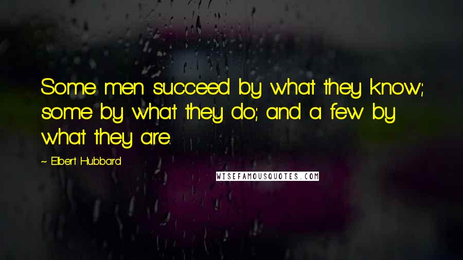 Elbert Hubbard Quotes: Some men succeed by what they know; some by what they do; and a few by what they are.