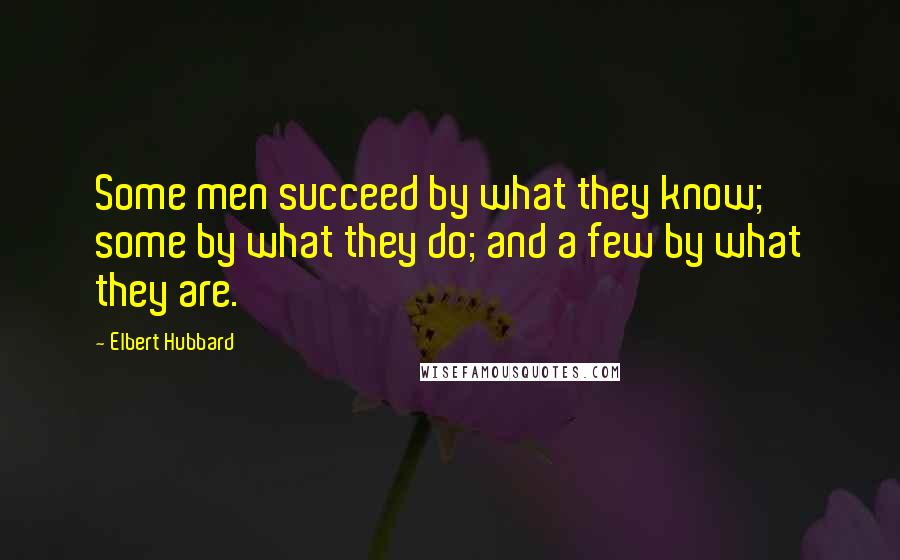 Elbert Hubbard Quotes: Some men succeed by what they know; some by what they do; and a few by what they are.