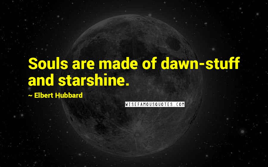 Elbert Hubbard Quotes: Souls are made of dawn-stuff and starshine.