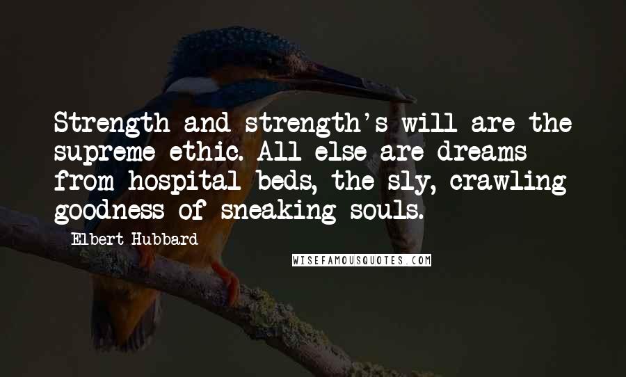 Elbert Hubbard Quotes: Strength and strength's will are the supreme ethic. All else are dreams from hospital beds, the sly, crawling goodness of sneaking souls.