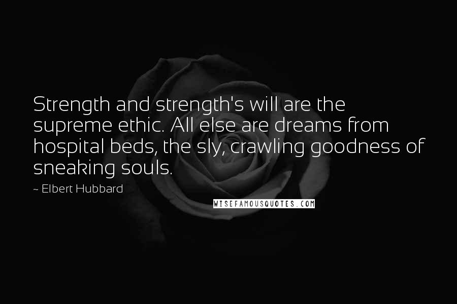 Elbert Hubbard Quotes: Strength and strength's will are the supreme ethic. All else are dreams from hospital beds, the sly, crawling goodness of sneaking souls.