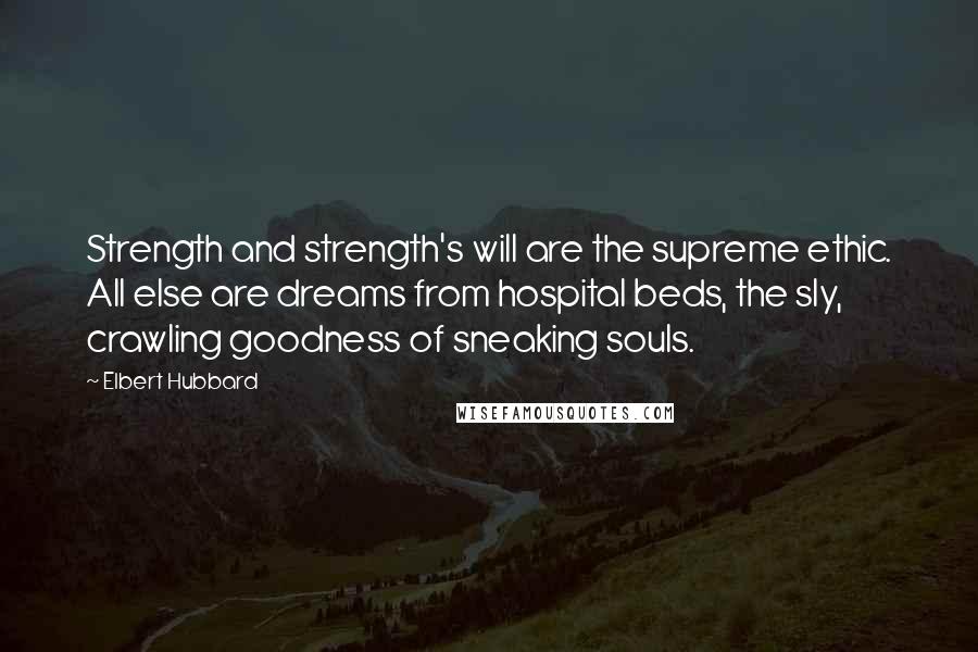 Elbert Hubbard Quotes: Strength and strength's will are the supreme ethic. All else are dreams from hospital beds, the sly, crawling goodness of sneaking souls.