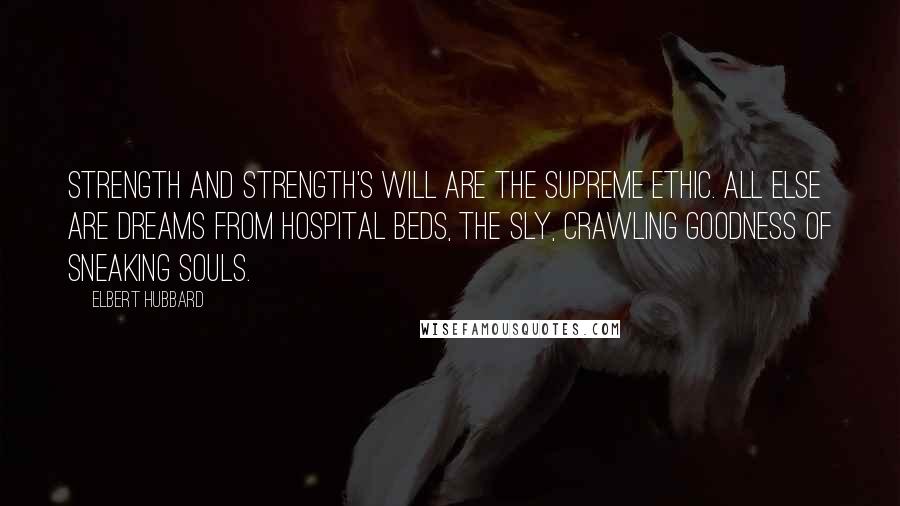 Elbert Hubbard Quotes: Strength and strength's will are the supreme ethic. All else are dreams from hospital beds, the sly, crawling goodness of sneaking souls.