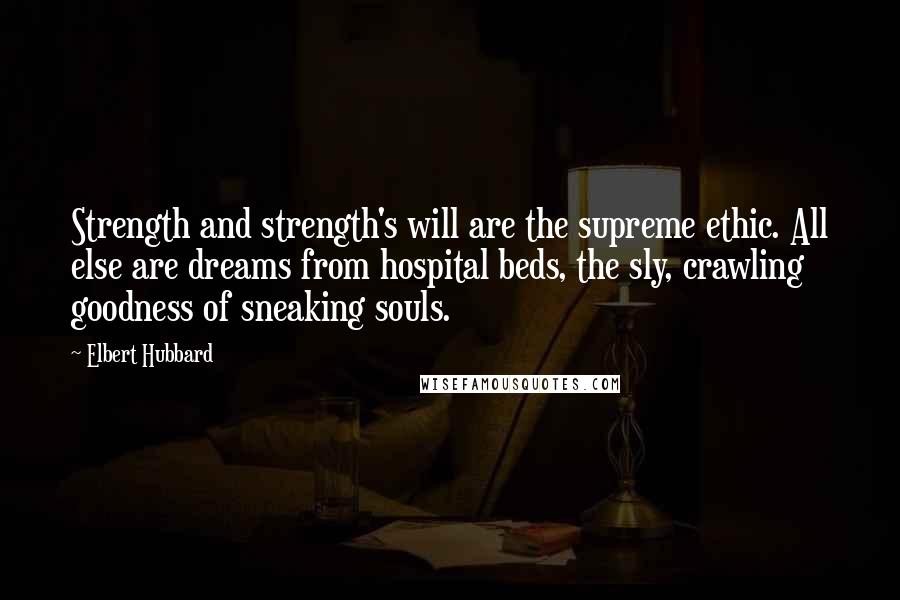 Elbert Hubbard Quotes: Strength and strength's will are the supreme ethic. All else are dreams from hospital beds, the sly, crawling goodness of sneaking souls.