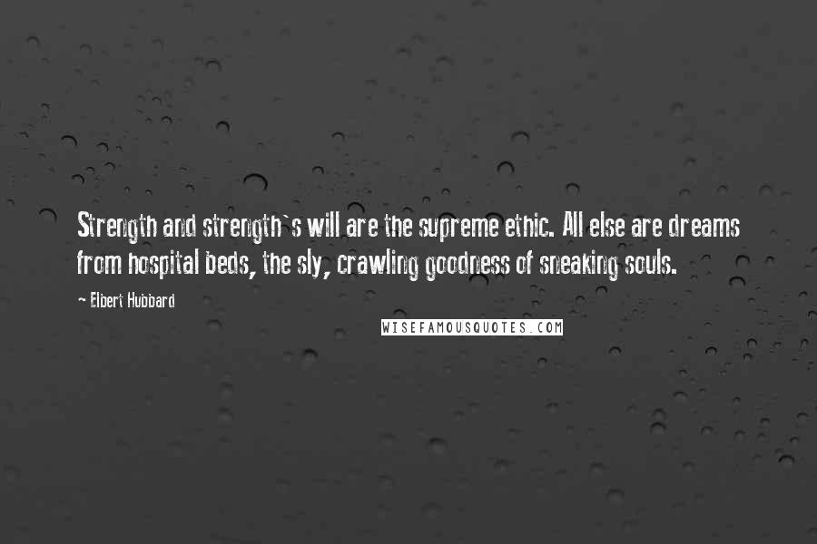 Elbert Hubbard Quotes: Strength and strength's will are the supreme ethic. All else are dreams from hospital beds, the sly, crawling goodness of sneaking souls.