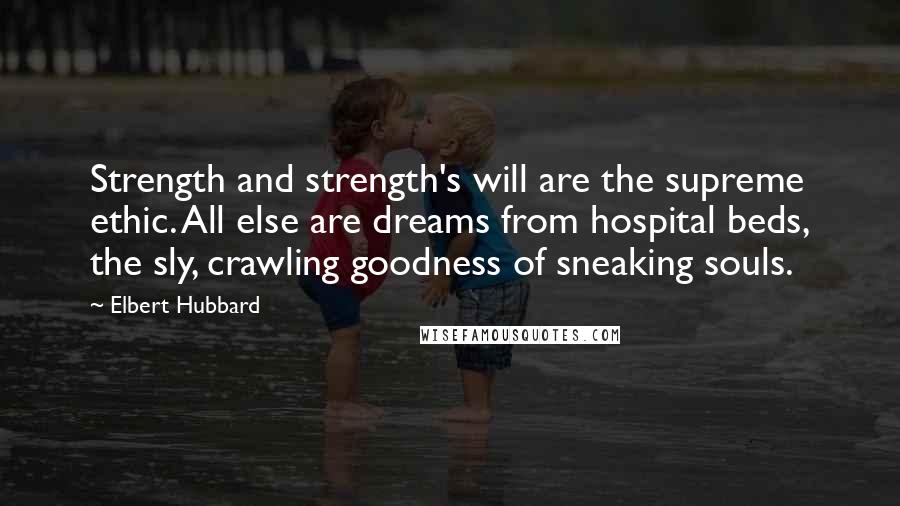 Elbert Hubbard Quotes: Strength and strength's will are the supreme ethic. All else are dreams from hospital beds, the sly, crawling goodness of sneaking souls.