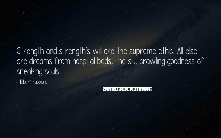 Elbert Hubbard Quotes: Strength and strength's will are the supreme ethic. All else are dreams from hospital beds, the sly, crawling goodness of sneaking souls.