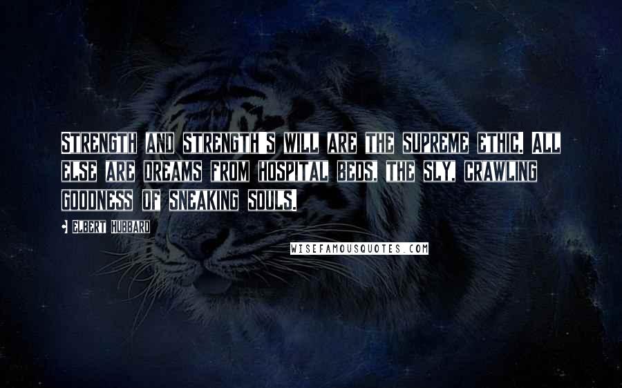 Elbert Hubbard Quotes: Strength and strength's will are the supreme ethic. All else are dreams from hospital beds, the sly, crawling goodness of sneaking souls.