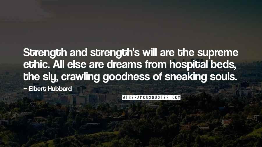 Elbert Hubbard Quotes: Strength and strength's will are the supreme ethic. All else are dreams from hospital beds, the sly, crawling goodness of sneaking souls.