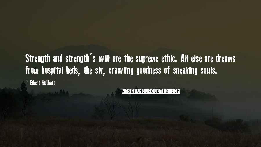 Elbert Hubbard Quotes: Strength and strength's will are the supreme ethic. All else are dreams from hospital beds, the sly, crawling goodness of sneaking souls.