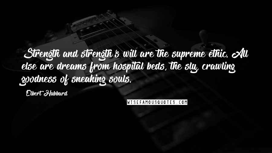 Elbert Hubbard Quotes: Strength and strength's will are the supreme ethic. All else are dreams from hospital beds, the sly, crawling goodness of sneaking souls.