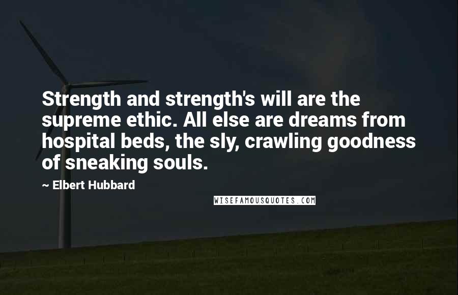 Elbert Hubbard Quotes: Strength and strength's will are the supreme ethic. All else are dreams from hospital beds, the sly, crawling goodness of sneaking souls.