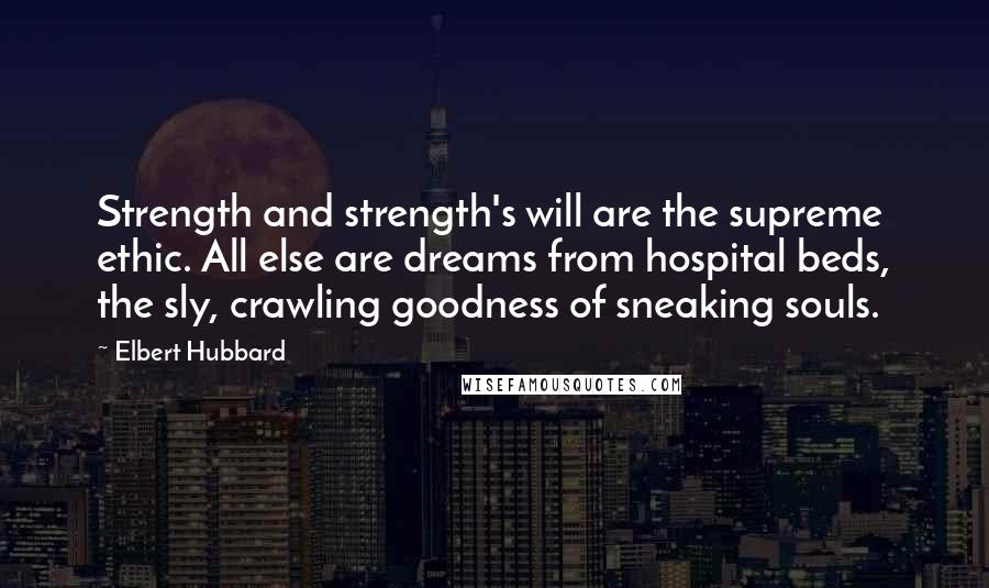 Elbert Hubbard Quotes: Strength and strength's will are the supreme ethic. All else are dreams from hospital beds, the sly, crawling goodness of sneaking souls.