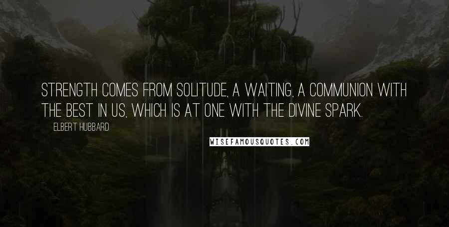 Elbert Hubbard Quotes: Strength comes from solitude, a waiting, a communion with the best in us, which is at one with the divine spark.