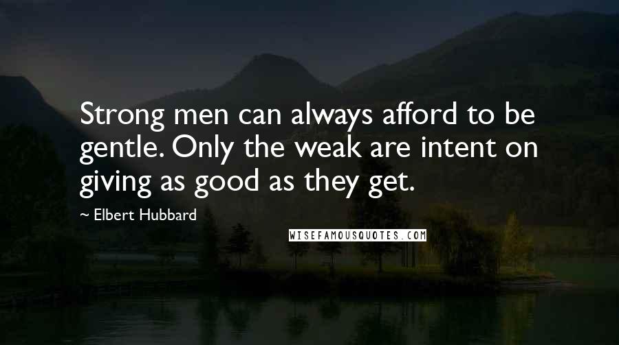 Elbert Hubbard Quotes: Strong men can always afford to be gentle. Only the weak are intent on giving as good as they get.