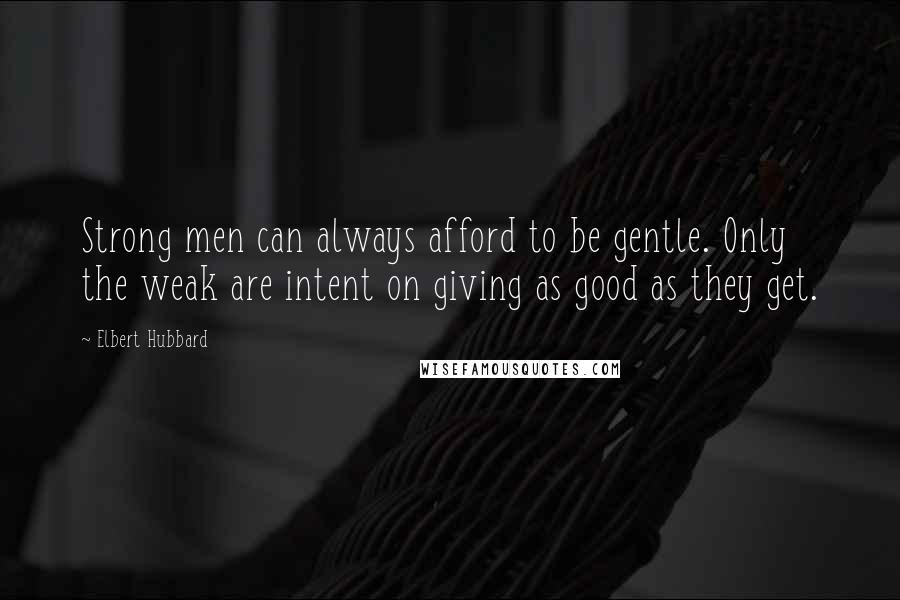 Elbert Hubbard Quotes: Strong men can always afford to be gentle. Only the weak are intent on giving as good as they get.