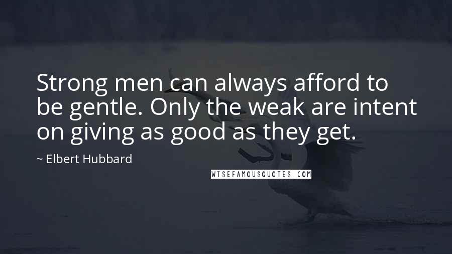 Elbert Hubbard Quotes: Strong men can always afford to be gentle. Only the weak are intent on giving as good as they get.