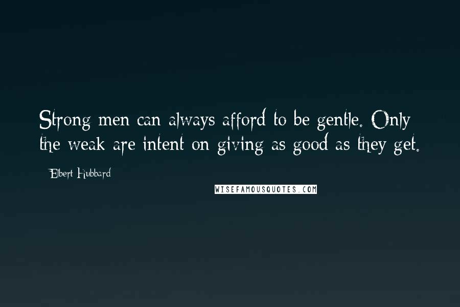 Elbert Hubbard Quotes: Strong men can always afford to be gentle. Only the weak are intent on giving as good as they get.