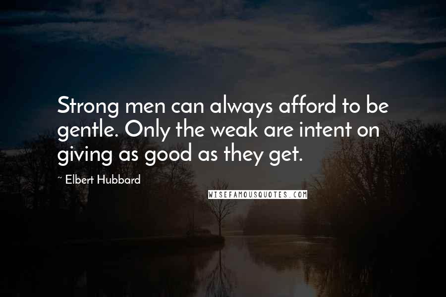 Elbert Hubbard Quotes: Strong men can always afford to be gentle. Only the weak are intent on giving as good as they get.