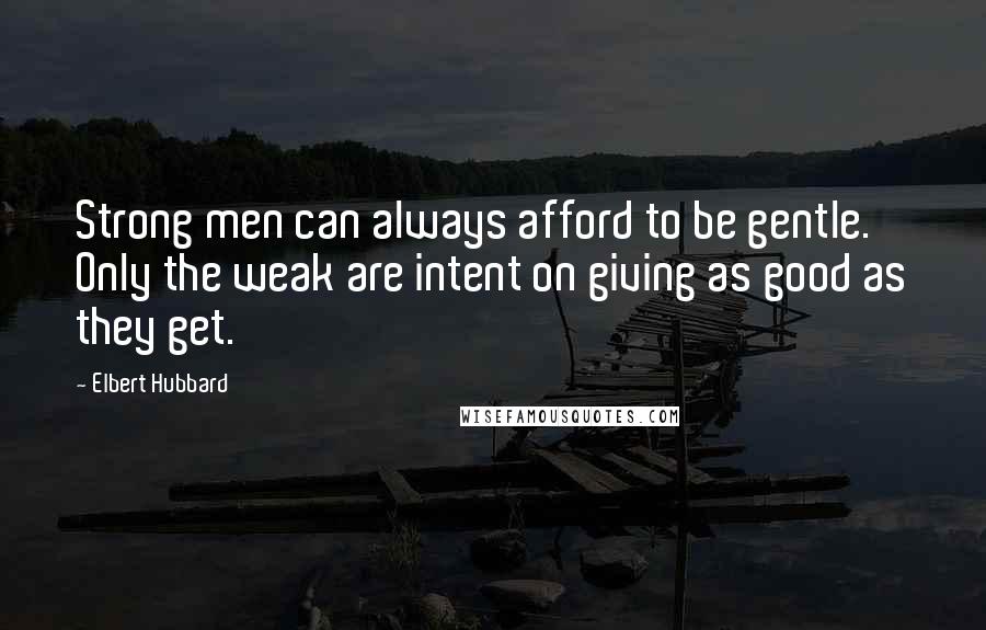 Elbert Hubbard Quotes: Strong men can always afford to be gentle. Only the weak are intent on giving as good as they get.