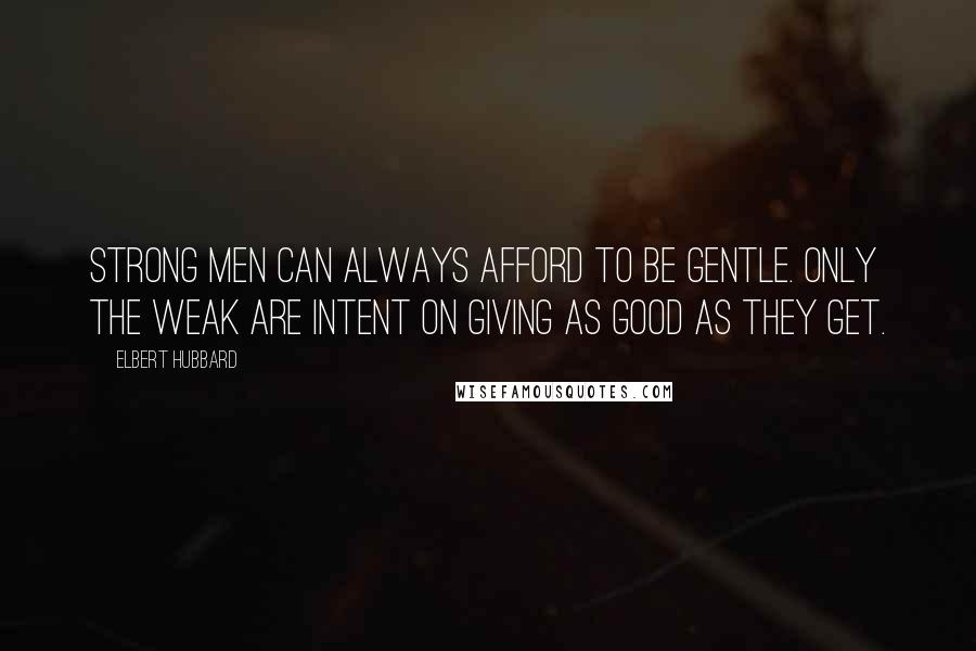 Elbert Hubbard Quotes: Strong men can always afford to be gentle. Only the weak are intent on giving as good as they get.