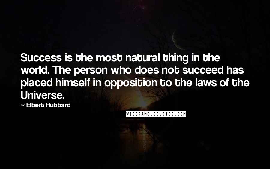 Elbert Hubbard Quotes: Success is the most natural thing in the world. The person who does not succeed has placed himself in opposition to the laws of the Universe.