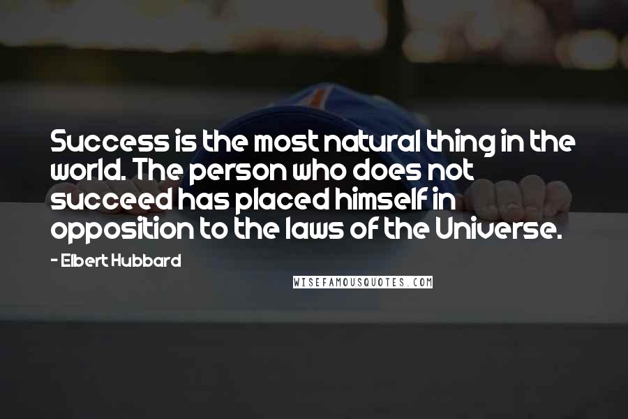 Elbert Hubbard Quotes: Success is the most natural thing in the world. The person who does not succeed has placed himself in opposition to the laws of the Universe.