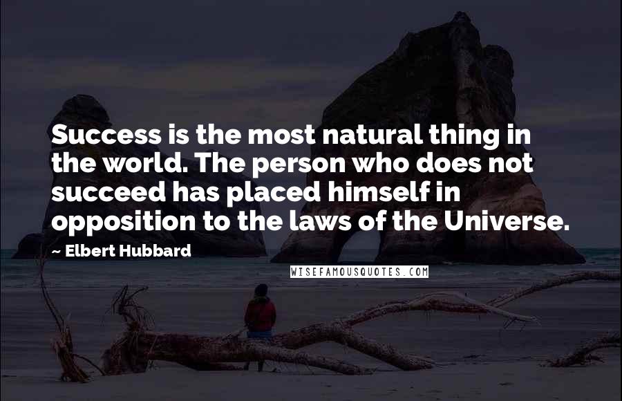 Elbert Hubbard Quotes: Success is the most natural thing in the world. The person who does not succeed has placed himself in opposition to the laws of the Universe.