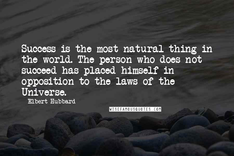 Elbert Hubbard Quotes: Success is the most natural thing in the world. The person who does not succeed has placed himself in opposition to the laws of the Universe.