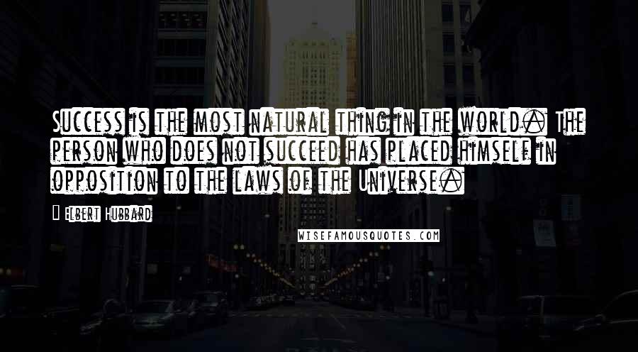 Elbert Hubbard Quotes: Success is the most natural thing in the world. The person who does not succeed has placed himself in opposition to the laws of the Universe.