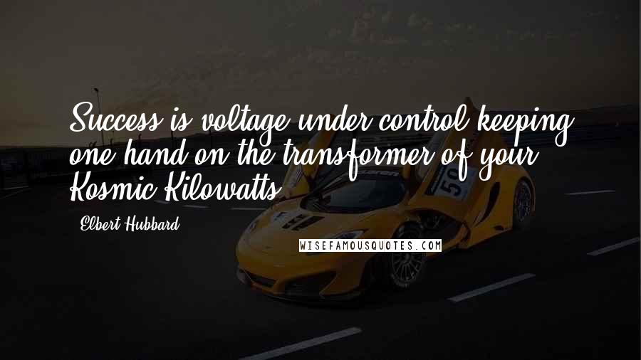 Elbert Hubbard Quotes: Success is voltage under control-keeping one hand on the transformer of your Kosmic Kilowatts.