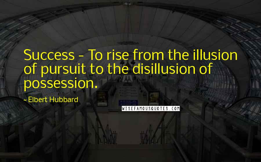 Elbert Hubbard Quotes: Success - To rise from the illusion of pursuit to the disillusion of possession.