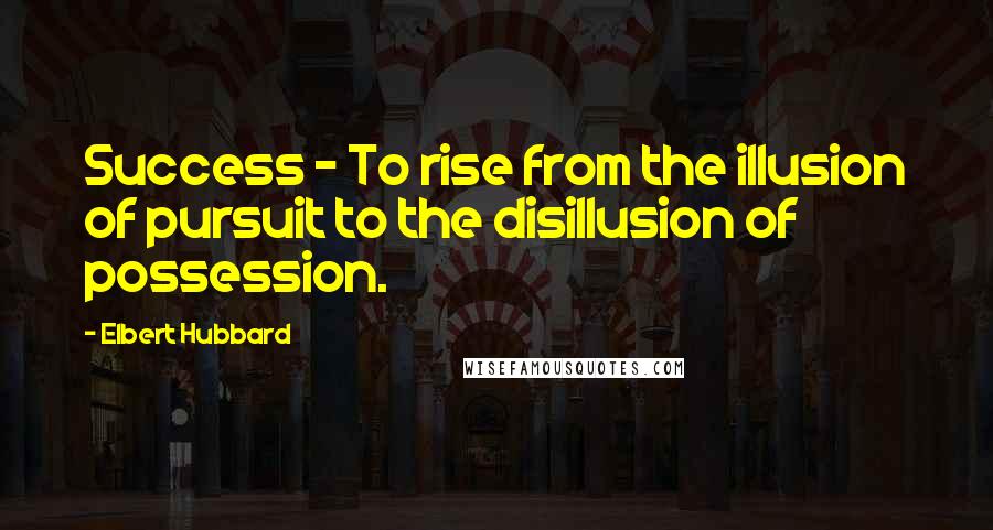 Elbert Hubbard Quotes: Success - To rise from the illusion of pursuit to the disillusion of possession.