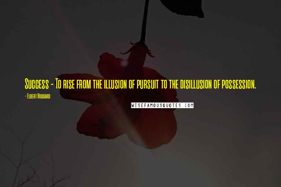 Elbert Hubbard Quotes: Success - To rise from the illusion of pursuit to the disillusion of possession.