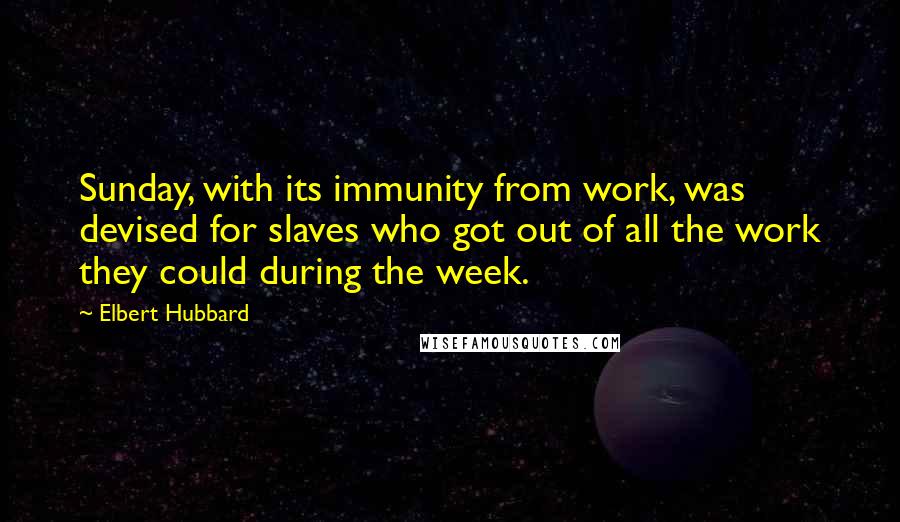 Elbert Hubbard Quotes: Sunday, with its immunity from work, was devised for slaves who got out of all the work they could during the week.