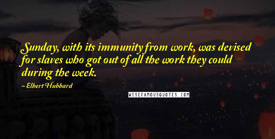 Elbert Hubbard Quotes: Sunday, with its immunity from work, was devised for slaves who got out of all the work they could during the week.