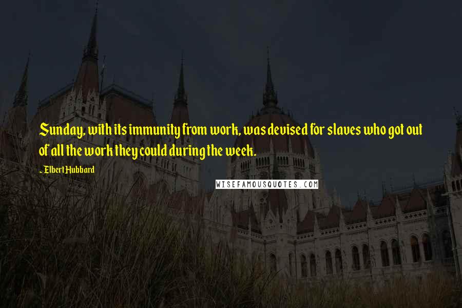 Elbert Hubbard Quotes: Sunday, with its immunity from work, was devised for slaves who got out of all the work they could during the week.