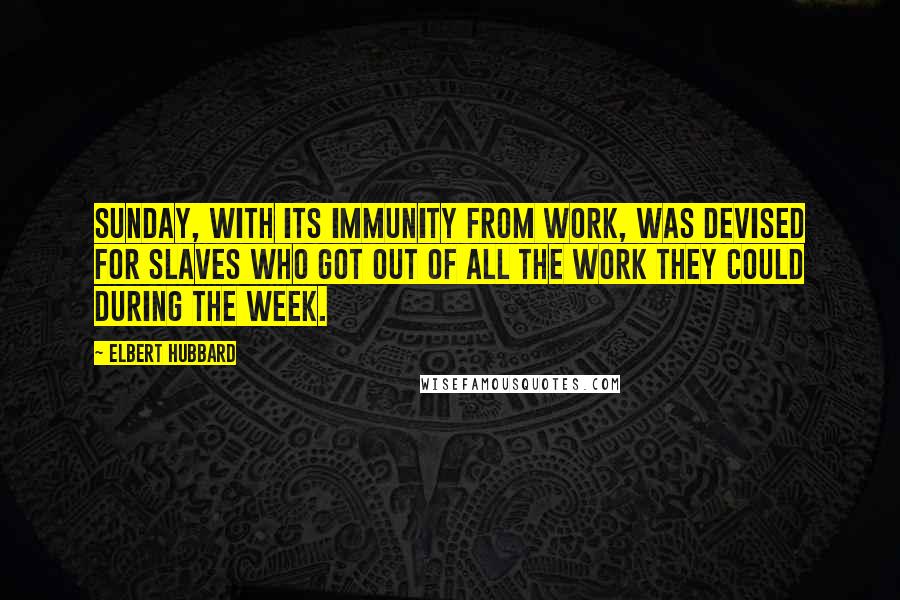 Elbert Hubbard Quotes: Sunday, with its immunity from work, was devised for slaves who got out of all the work they could during the week.