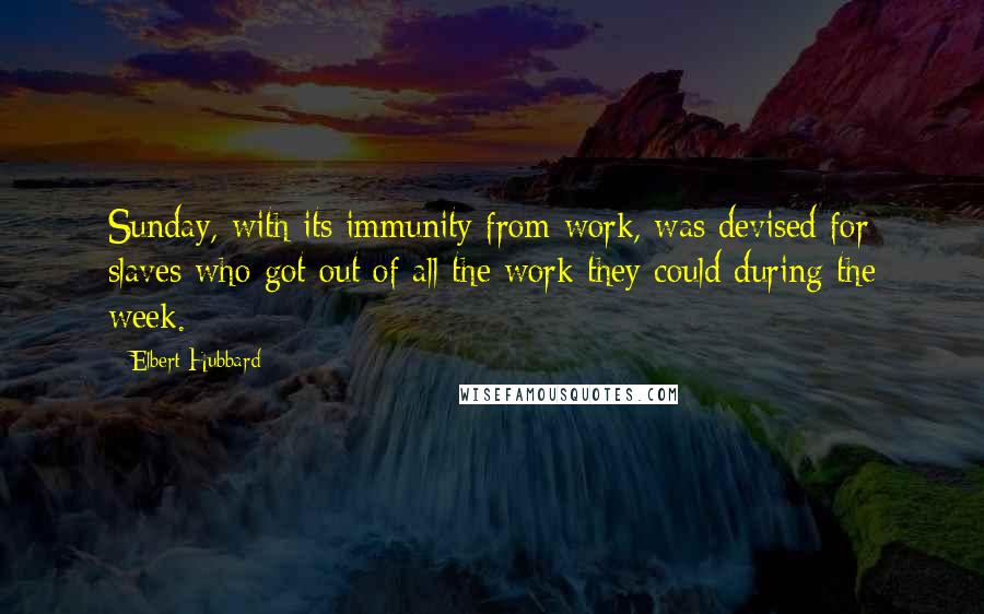 Elbert Hubbard Quotes: Sunday, with its immunity from work, was devised for slaves who got out of all the work they could during the week.