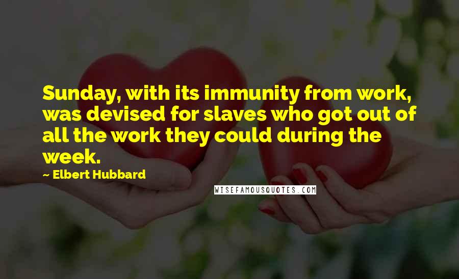 Elbert Hubbard Quotes: Sunday, with its immunity from work, was devised for slaves who got out of all the work they could during the week.